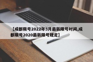【成都限号2022年3月最新限号时间,成都限号2020最新限号规定】
