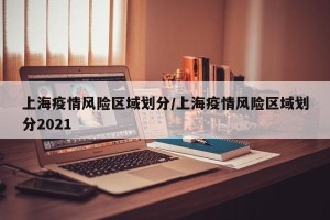 上海疫情风险区域划分/上海疫情风险区域划分2021