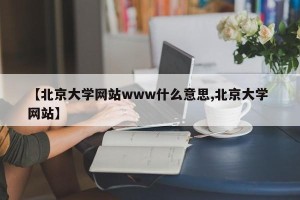 【北京大学网站www什么意思,北京大学 网站】