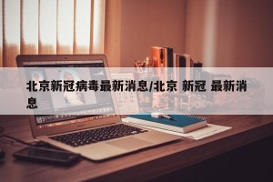 北京新冠病毒最新消息/北京 新冠 最新消息