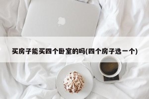 买房子能买四个卧室的吗(四个房子选一个)