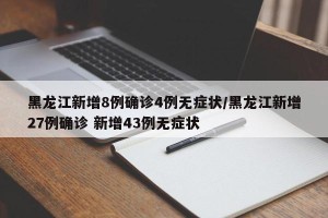 黑龙江新增8例确诊4例无症状/黑龙江新增27例确诊 新增43例无症状