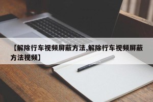 【解除行车视频屏蔽方法,解除行车视频屏蔽方法视频】