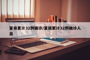 莆田累计32例确诊/莆田累计32例确诊人员