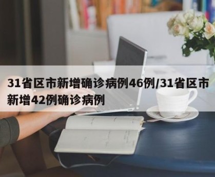 31省区市新增确诊病例46例/31省区市新增42例确诊病例