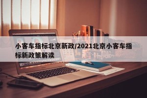 小客车指标北京新政/2021北京小客车指标新政策解读