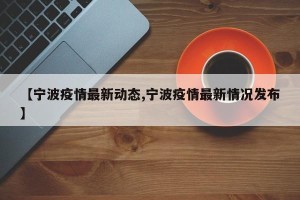 【宁波疫情最新动态,宁波疫情最新情况发布】