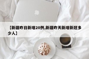 【新疆昨日新增20例,新疆昨天新增新冠多少人】