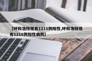 【呼和浩特现有1218例阳性,呼和浩特现有1218例阳性病例】