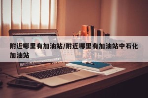 附近哪里有加油站/附近哪里有加油站中石化加油站