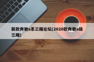 新款奔驰a系三厢论坛(2020款奔驰a级三厢)
