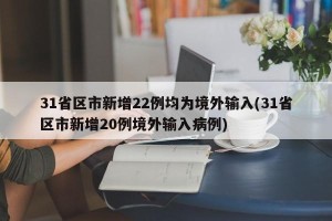 31省区市新增22例均为境外输入(31省区市新增20例境外输入病例)