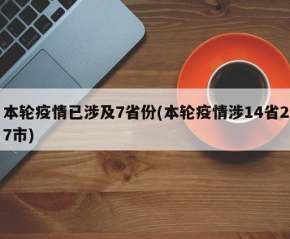 本轮疫情已涉及7省份(本轮疫情涉14省27市)