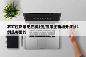 石家庄新增无症状1例/石家庄新增无症状1例是哪里的