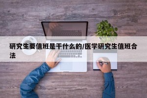 研究生要值班是干什么的/医学研究生值班合法