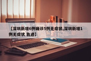 【深圳新增6例确诊5例无症状,深圳新增1例无症状 轨迹】