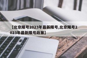 【北京限号2023年最新限号,北京限号2023年最新限号政策】