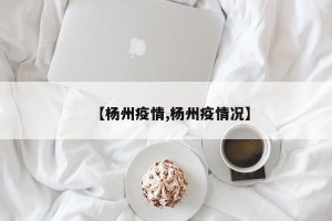 【杨州疫情,杨州疫情况】