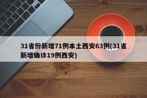 31省份新增71例本土西安63例(31省新增确诊19例西安)