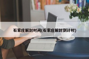 石家庄解封时间(石家庄解封倒计时)