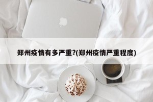 郑州疫情有多严重?(郑州疫情严重程度)