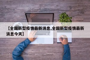 【全国新型疫情最新消息,全国新型疫情最新消息今天】