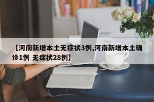 【河南新增本土无症状3例,河南新增本土确诊1例 无症状28例】