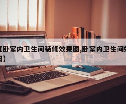 【卧室内卫生间装修效果图,卧室内卫生间好吗】