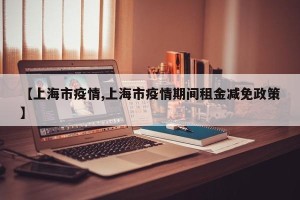 【上海市疫情,上海市疫情期间租金减免政策】