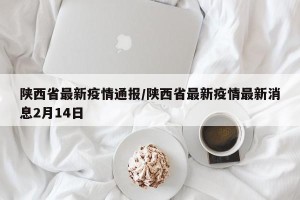 陕西省最新疫情通报/陕西省最新疫情最新消息2月14日