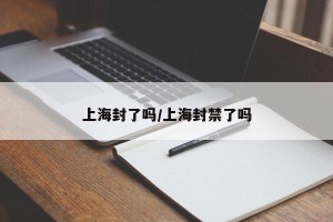 上海封了吗/上海封禁了吗