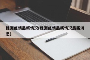株洲疫情最新情况(株洲疫情最新情况最新消息)