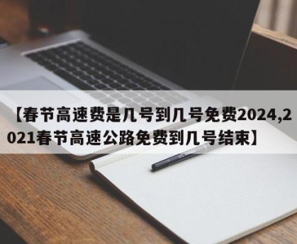 【春节高速费是几号到几号免费2024,2021春节高速公路免费到几号结束】