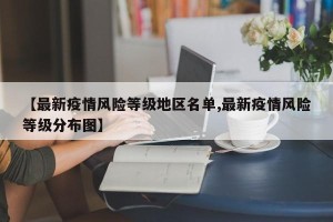 【最新疫情风险等级地区名单,最新疫情风险等级分布图】
