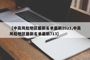 【中高风险地区最新名单最新2021,中高风险地区最新名单最新713】