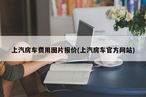 上汽房车费用图片报价(上汽房车官方网站)