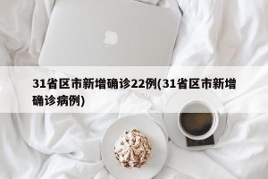 31省区市新增确诊22例(31省区市新增确诊病例)
