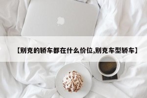 【别克的轿车都在什么价位,别克车型轿车】