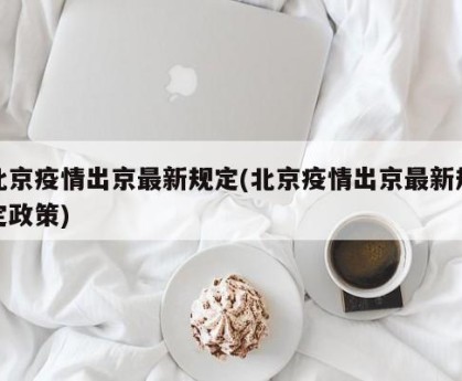 北京疫情出京最新规定(北京疫情出京最新规定政策)