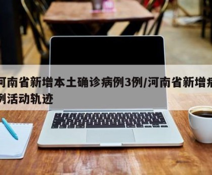 河南省新增本土确诊病例3例/河南省新增病例活动轨迹