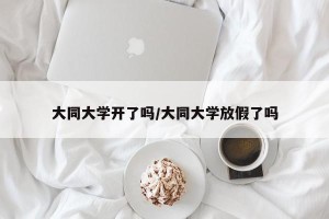 大同大学开了吗/大同大学放假了吗