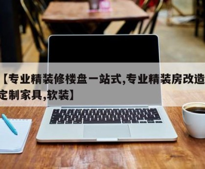 【专业精装修楼盘一站式,专业精装房改造,定制家具,软装】