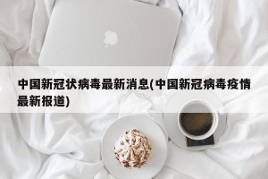 中国新冠状病毒最新消息(中国新冠病毒疫情最新报道)