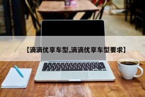 【滴滴优享车型,滴滴优享车型要求】