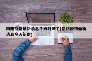 南阳疫情最新消息今天封城了(南阳疫情最新消息今天新增)