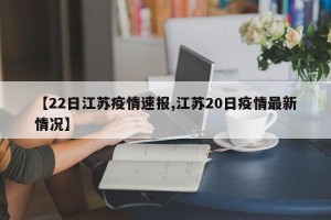 【22日江苏疫情速报,江苏20日疫情最新情况】