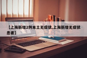 【上海新增2例本土无症状,上海新增无症状患者】