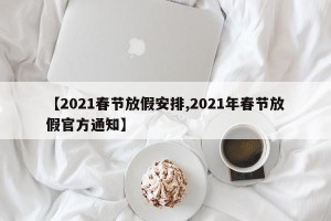 【2021春节放假安排,2021年春节放假官方通知】
