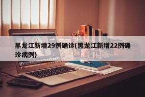 黑龙江新增29例确诊(黑龙江新增22例确诊病例)