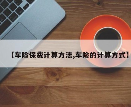 【车险保费计算方法,车险的计算方式】